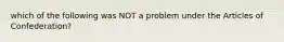 which of the following was NOT a problem under the Articles of Confederation?