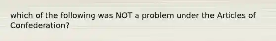 which of the following was NOT a problem under <a href='https://www.questionai.com/knowledge/k5NDraRCFC-the-articles-of-confederation' class='anchor-knowledge'>the articles of confederation</a>?