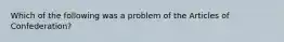 Which of the following was a problem of the Articles of Confederation?