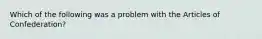 Which of the following was a problem with the Articles of Confederation?