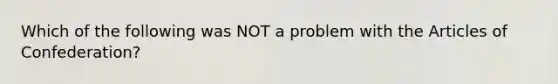 Which of the following was NOT a problem with the Articles of Confederation?