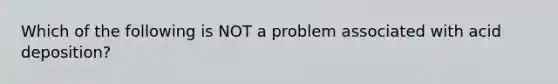 Which of the following is NOT a problem associated with acid deposition?