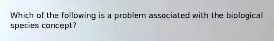 Which of the following is a problem associated with the biological species concept?