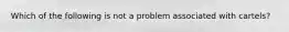 Which of the following is not a problem associated with cartels?