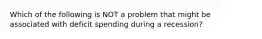 Which of the following is NOT a problem that might be associated with deficit spending during a recession?