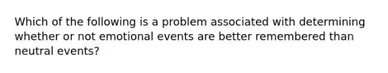 Which of the following is a problem associated with determining whether or not emotional events are better remembered than neutral events?