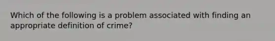 Which of the following is a problem associated with finding an appropriate definition of crime?