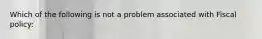 Which of the following is not a problem associated with Fiscal policy: