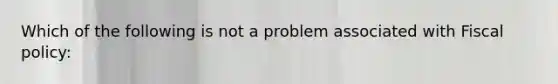 Which of the following is not a problem associated with Fiscal policy: