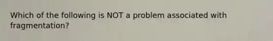 Which of the following is NOT a problem associated with fragmentation?