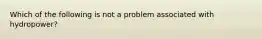 Which of the following is not a problem associated with hydropower?