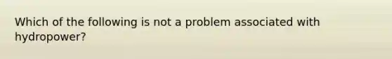 Which of the following is not a problem associated with hydropower?