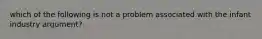 which of the following is not a problem associated with the infant industry argument?