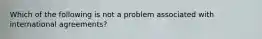 Which of the following is not a problem associated with international agreements?