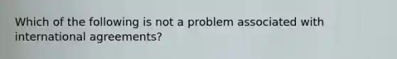 Which of the following is not a problem associated with international agreements?