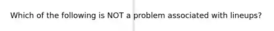 Which of the following is NOT a problem associated with lineups?