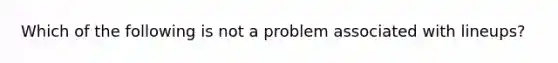 Which of the following is not a problem associated with lineups?