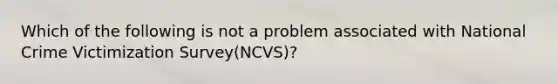 Which of the following is not a problem associated with National Crime Victimization Survey(NCVS)?