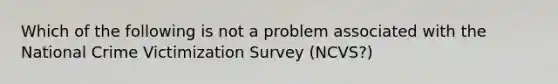 Which of the following is not a problem associated with the National Crime Victimization Survey (NCVS?)