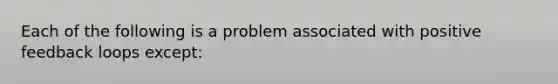 Each of the following is a problem associated with positive feedback loops except: