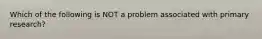 Which of the following is NOT a problem associated with primary​ research?