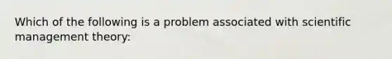 Which of the following is a problem associated with scientific management theory: