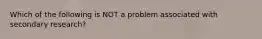 Which of the following is NOT a problem associated with secondary​ research?