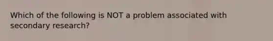 Which of the following is NOT a problem associated with secondary​ research?