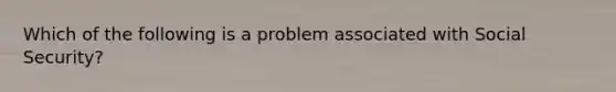 Which of the following is a problem associated with Social Security?