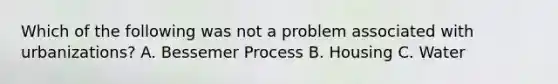 Which of the following was not a problem associated with urbanizations? A. Bessemer Process B. Housing C. Water