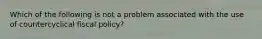 Which of the following is not a problem associated with the use of countercyclical fiscal policy?