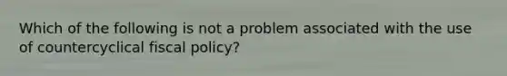 Which of the following is not a problem associated with the use of countercyclical <a href='https://www.questionai.com/knowledge/kPTgdbKdvz-fiscal-policy' class='anchor-knowledge'>fiscal policy</a>?