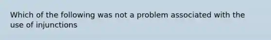 Which of the following was not a problem associated with the use of injunctions