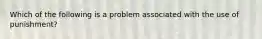 Which of the following is a problem associated with the use of punishment?