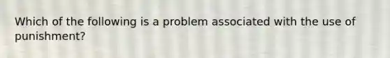 Which of the following is a problem associated with the use of punishment?