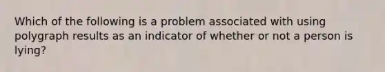 Which of the following is a problem associated with using polygraph results as an indicator of whether or not a person is lying?