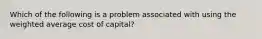 Which of the following is a problem associated with using the weighted average cost of capital?