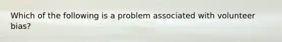 Which of the following is a problem associated with volunteer bias?