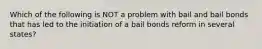 Which of the following is NOT a problem with bail and bail bonds that has led to the initiation of a bail bonds reform in several states?