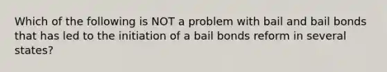 Which of the following is NOT a problem with bail and bail bonds that has led to the initiation of a bail bonds reform in several states?