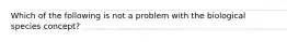 Which of the following is not a problem with the biological species concept?