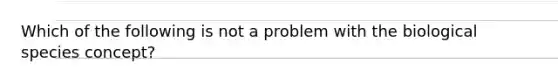 Which of the following is not a problem with the biological species concept?