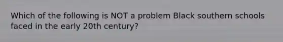 Which of the following is NOT a problem Black southern schools faced in the early 20th century?