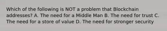 Which of the following is NOT a problem that Blockchain addresses? A. The need for a Middle Man B. The need for trust C. The need for a store of value D. The need for stronger security