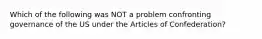 Which of the following was NOT a problem confronting governance of the US under the Articles of Confederation?