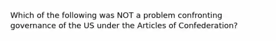 Which of the following was NOT a problem confronting governance of the US under the Articles of Confederation?