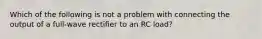 Which of the following is not a problem with connecting the output of a full-wave rectifier to an RC load?