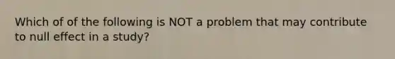 Which of of the following is NOT a problem that may contribute to null effect in a study?