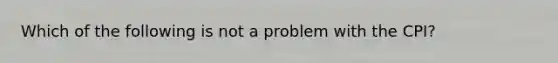 Which of the following is not a problem with the CPI?