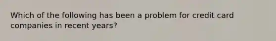 Which of the following has been a problem for credit card companies in recent years?